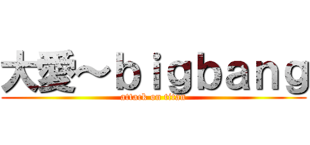 大愛～ｂｉｇｂａｎｇ (attack on titan)