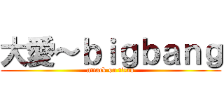 大愛～ｂｉｇｂａｎｇ (attack on titan)