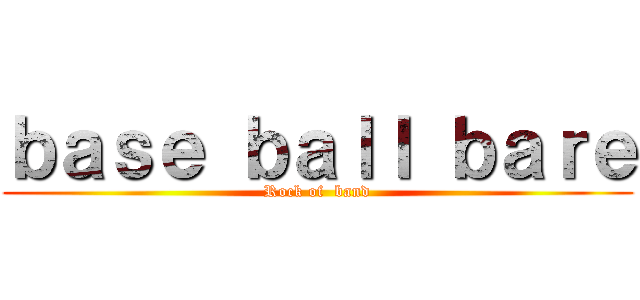 ｂａｓｅ ｂａｌｌ ｂａｒｅ (Rock of  band)