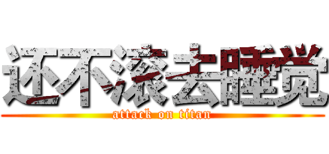 还不滚去睡觉 (attack on titan)