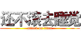 还不滚去睡觉 (attack on titan)