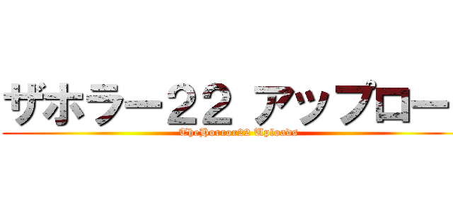 ザホラー２２ アップロード (TheHorror22 Uploads)