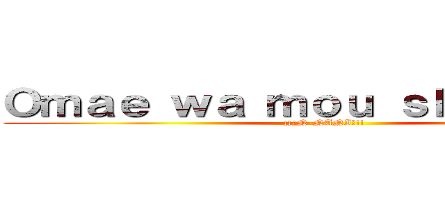 Ｏｍａｅ ｗａ ｍｏｕ ｓｈｉｎｄｅｒｕ (¡¡¿N-NANI?!!)