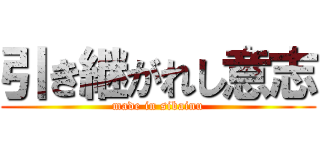 引き継がれし意志 (made in sibainu)