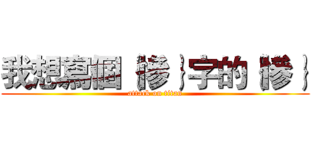 我想寫個｛慘｝字的｛慘｝ (attack on titan)