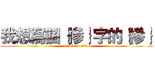 我想寫個｛慘｝字的｛慘｝ (attack on titan)