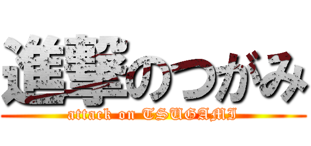 進撃のつがみ (attack on TSUGAMI)