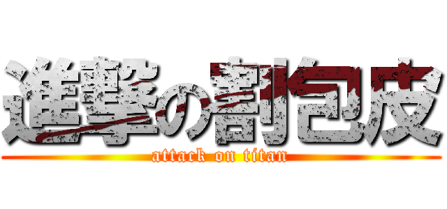 進撃の割包皮 (attack on titan)
