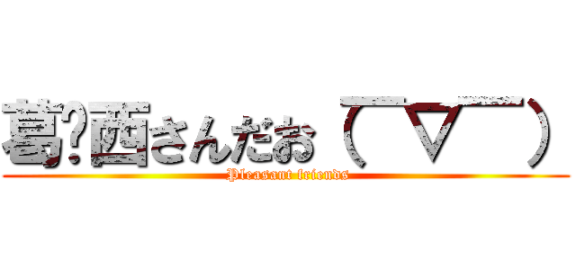 葛󠄀西さんだお（￣▽￣） ( Pleasant friends)