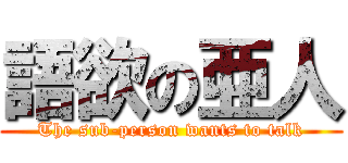 語欲の亜人 (The sub-person wants to talk)