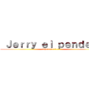  Ｊｅｒｒｙ ｅｌ ｐｅｎｄｅｊｏ (aléjense de el e-e !)