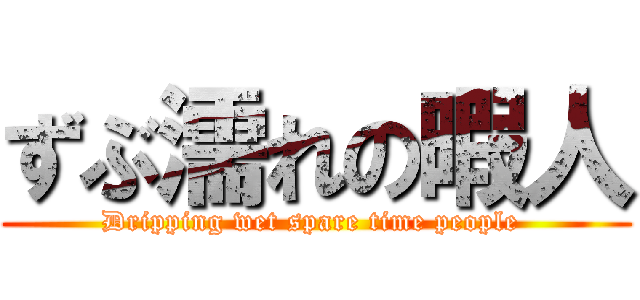 ずぶ濡れの暇人 (Dripping wet spare time people )
