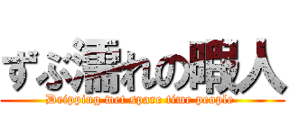 ずぶ濡れの暇人 (Dripping wet spare time people )