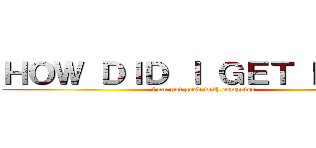 ＨＯＷ ＤＩＤ Ｉ ＧＥＴ ＨＥＲＥ (i am not good with computer)