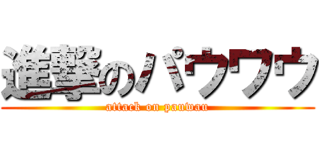 進撃のパウワウ (attack on pauwau)