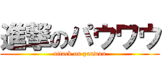 進撃のパウワウ (attack on pauwau)