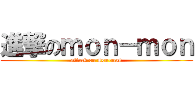 進撃のｍｏｎ－ｍｏｎ (attack on mon-mon)