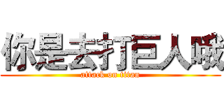 你是去打巨人哦 (attack on titan)