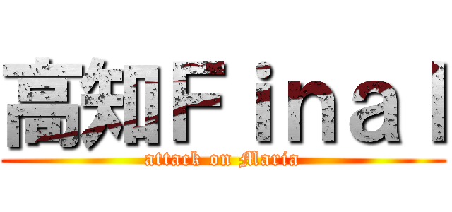 高知Ｆｉｎａｌ (attack on Maria)