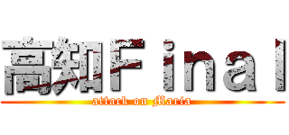 高知Ｆｉｎａｌ (attack on Maria)