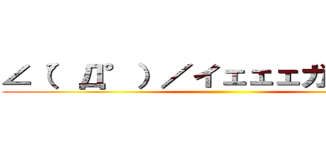 ∠（°Д°）／イェェェガァァァ！！ ()