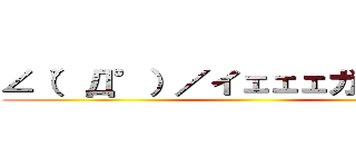 ∠（°Д°）／イェェェガァァァ！！ ()