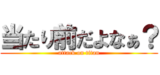 当たり前だよなぁ？ (attack on titan)