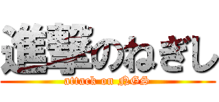 進撃のねぎし (attack on NGS)