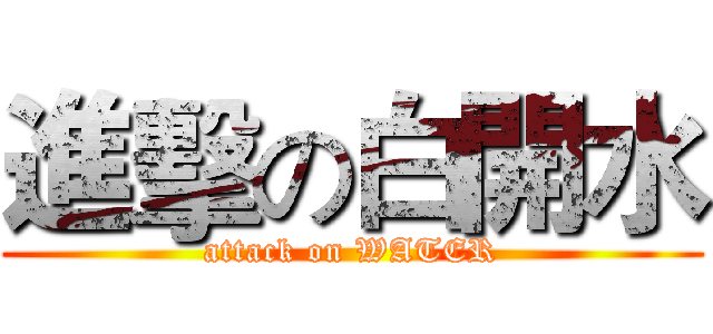 進擊の白開水 (attack on WATER)