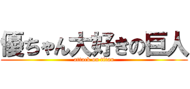 優ちゃん大好きの巨人 (attack on titan)