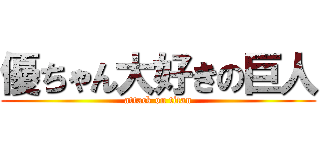 優ちゃん大好きの巨人 (attack on titan)