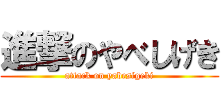 進撃のやべしげき (attack on yabesigeki)