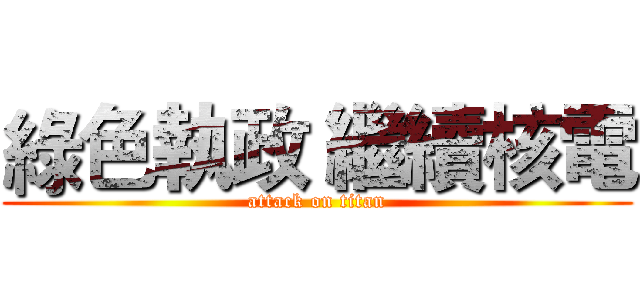綠色執政 繼續核電 (attack on titan)