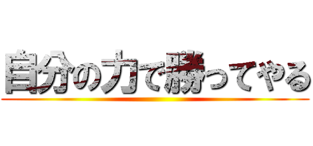 自分の力で勝ってやる ()