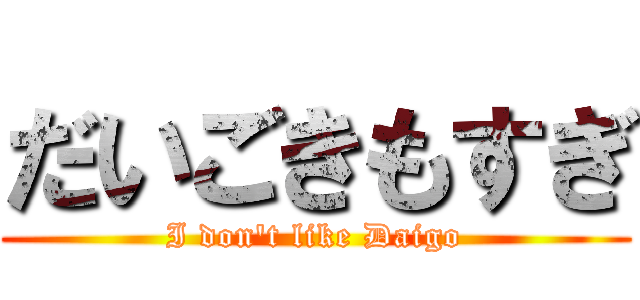 だいごきもすぎ (I don't like Daigo)