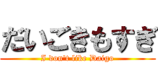 だいごきもすぎ (I don't like Daigo)