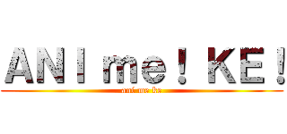 ＡＮＩ ｍｅ！ ＫＥ！ (ani me ke)