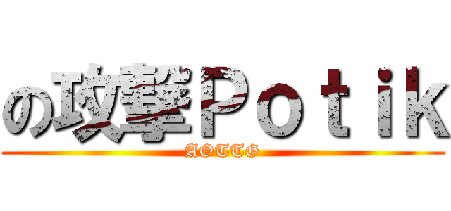 の攻撃Ｐｏｔｉｋ (AOTTG)