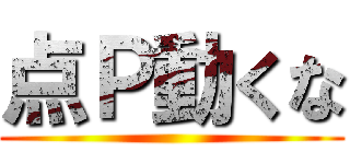 点Ｐ動くな ()