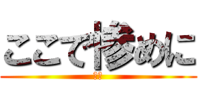 ここで惨めに (死ね)