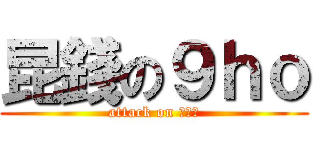 昆錢の９ｈｏ (attack on ９ｈｏ)