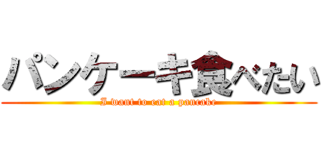 パンケーキ食べたい ( I want to eat a pancake )