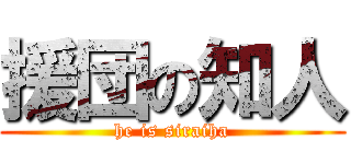 援団の知人 (he is siraiha)