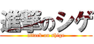 進撃のシゲ (attack on shige)