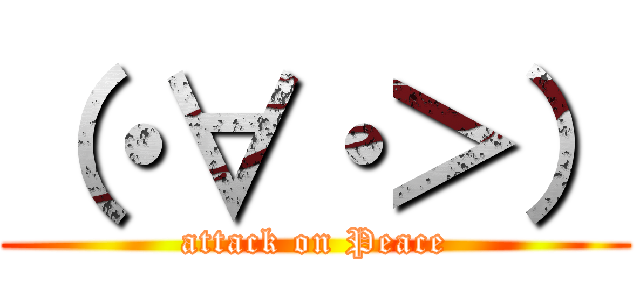 （・∀・＞） (attack on Peace)