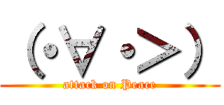 （・∀・＞） (attack on Peace)