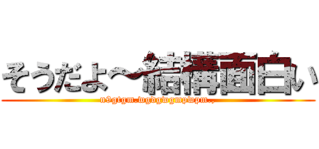 そうだよ～結構面白い (n9gtgm.wgdgwgmpwpm.,)