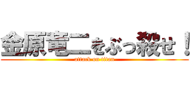 金原竜二をぶっ殺せ！ (attack on titan)