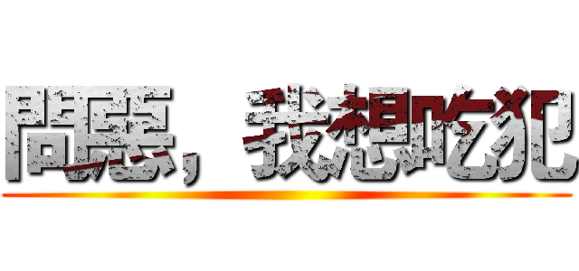 問惡，我想吃犯 ()