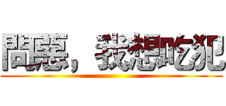 問惡，我想吃犯 ()